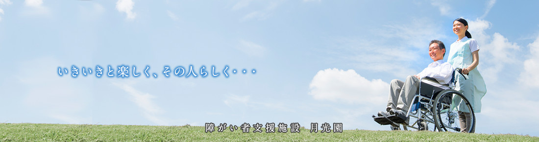 いきいきと楽しく、その人らしく…　障がい者支援施設 月光園